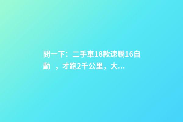 問一下：二手車18款速騰1.6自動，才跑2千公里，大概能賣多少錢？